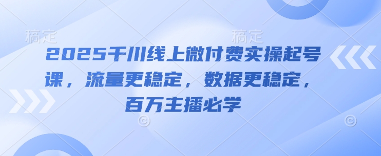 2025千川线上微付费实操起号课，流量更稳定，数据更稳定，百万主播必学-柯南聊项目