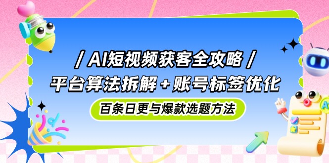 AI短视频获客全攻略：平台算法拆解+账号标签优化，百条日更与爆款选题方法-柯南聊项目
