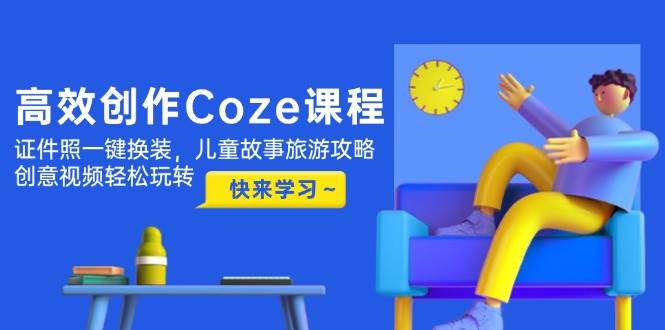 高效创作Coze课程，证件照一键换装，儿童故事旅游攻略，创意视频轻松玩转-柯南聊项目