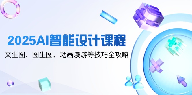2025AI智能设计课程，文生图、图生图、动画漫游等技巧全攻略-柯南聊项目