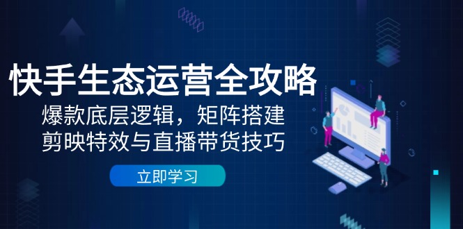 快手生态运营全攻略：爆款底层逻辑，矩阵搭建，剪映特效与直播带货技巧-柯南聊项目