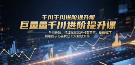 巨量千川进阶提升课，千川进阶、精细化运营纯付费商家、投放技巧、顶级投手必备的阶段性投放策略-柯南聊项目