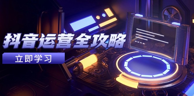 抖音运营全攻略，账号包装养号技巧，情感增粉视频搬运，实现快速变现-柯南聊项目