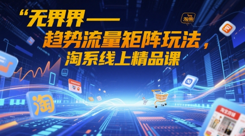 无界-趋势流量矩阵玩法，淘系线上精品课-柯南聊项目