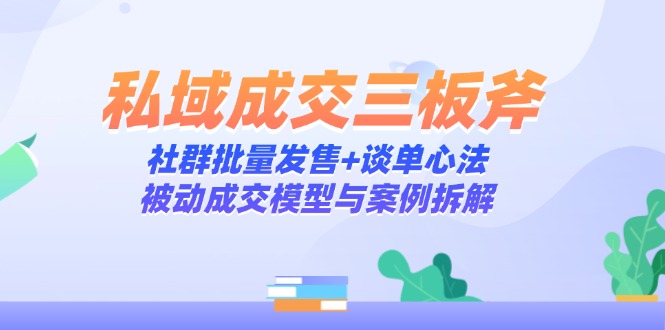 私域成交三板斧：社群批量发售+谈单心法，被动成交模型与案例拆解-柯南聊项目