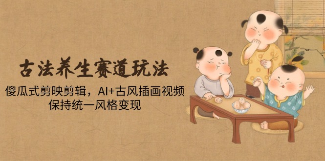 古法养生赛道玩法，傻瓜式剪映剪辑，AI+古风插画视频，保持统一风格变现-柯南聊项目