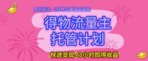 得物流量主托管计划，原创玩法，5分钟三重收益变现，快速变现，48小时即得收益【揭秘】-柯南聊项目