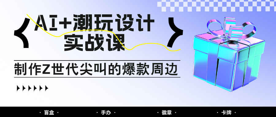 AI+潮玩设计实战课：手把手教你制作Z世代尖叫的爆款周边，自媒体人必学印钞术！-柯南聊项目