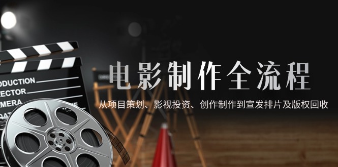 电影制作全流程，从项目策划、影视投资、创作制作到宣发排片及版权回收-柯南聊项目