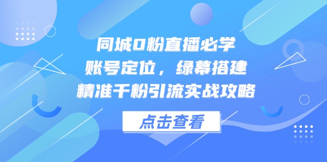 同城0粉直播必学，账号定位，绿幕搭建，精准千粉引流实战攻略-柯南聊项目
