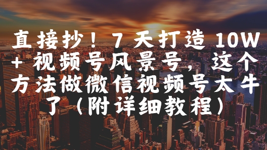 直接抄！7 天打造 10W + 视频号风景号，这个方法做微信视频号太牛了(附详细教程)-柯南聊项目
