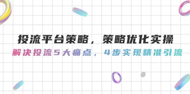 投流平台策略，策略优化实操，解决投流5大痛点，4步实现精准引流-柯南聊项目