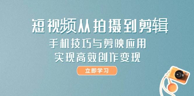 短视频从拍摄到剪辑，手机技巧与剪映应用，实现高效创作变现-柯南聊项目