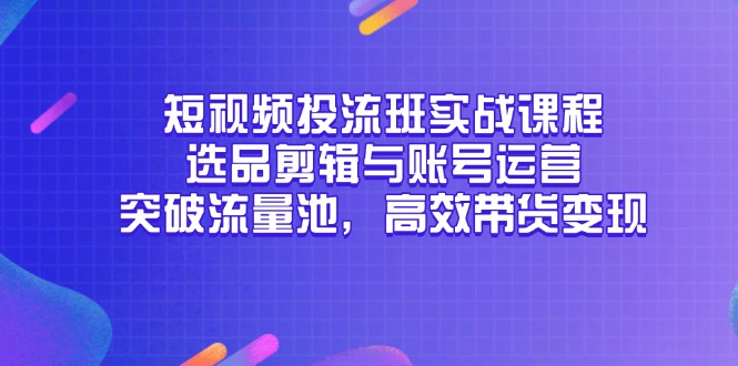短视频投流班实战课程，选品剪辑与账号运营，突破流量池，高效带货变现-柯南聊项目