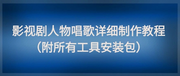 影视剧人物唱歌详细制作教程，点赞量动辄几十W(附所有工具安装包)-柯南聊项目