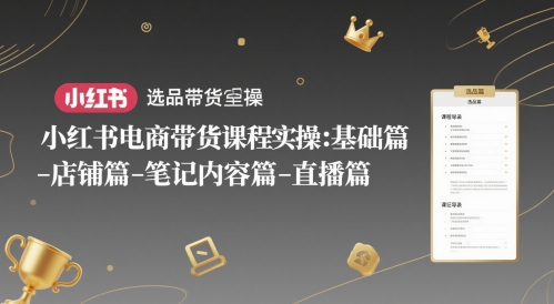 小红书电商带货课程实操：基础篇-选品篇-店铺篇-笔记内容篇-直播篇-柯南聊项目