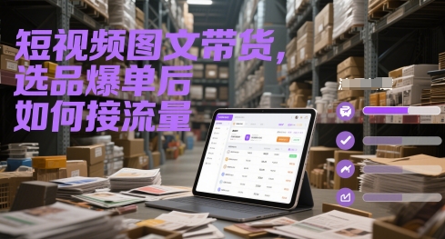 短视频图文带货，选品爆单后如何接流量-柯南聊项目