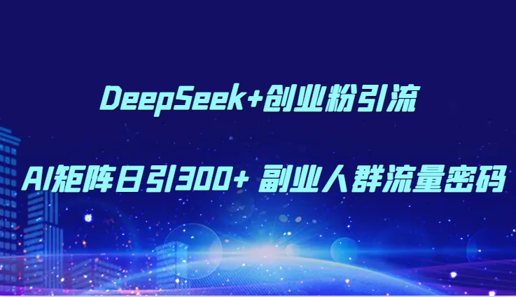 DeepSeek+创业粉引流 AI矩阵日引300+ 副业人群流量密码-柯南聊项目