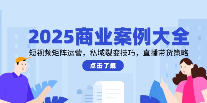 2025商业案例大全，短视频矩阵运营，私域裂变技巧，直播带货策略-柯南聊项目