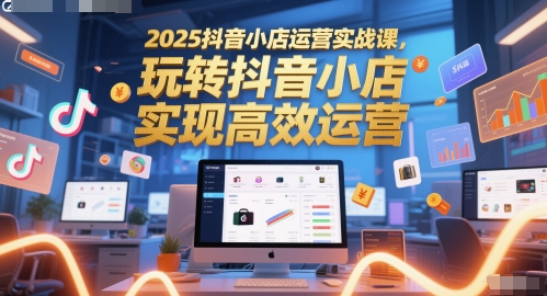 2025抖音小店运营实战课，玩转抖音小店，实现高效运营-柯南聊项目