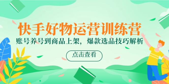 快手好物运营训练营，账号养号到商品上架，爆款选品技巧解析-柯南聊项目