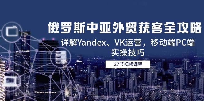 俄罗斯中亚外贸获客全攻略，详解Yandex、VK运营，移动端PC端实操技巧-柯南聊项目