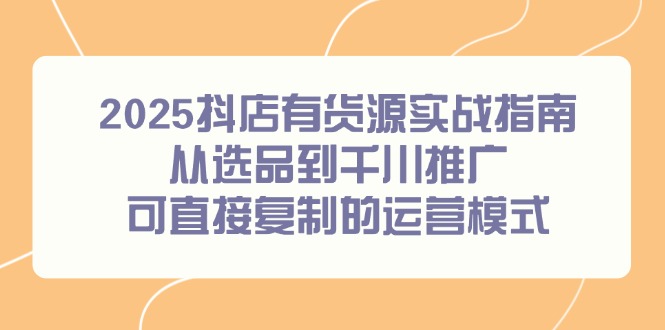 2025抖店有货源实战指南，从选品到千川推广，可直接复制的运营模式-柯南聊项目