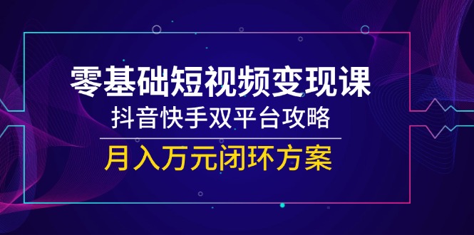 零基础短视频变现课，抖音快手双平台攻略，月入万元闭环方案-柯南聊项目