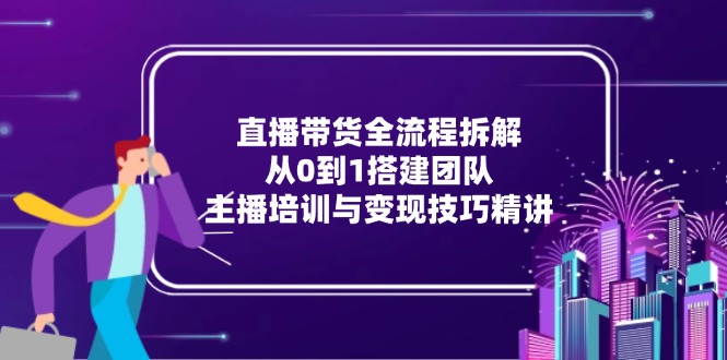 直播带货全流程拆解：从0到1搭建团队，主播培训与变现技巧精讲-柯南聊项目