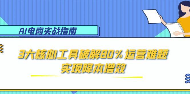 AI电商实战指南：3大核心工具破解80%运营难题，实现降本增效-柯南聊项目