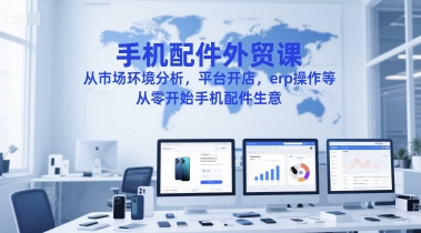 手机配件外贸课，从市场环境分析，平台开店，erp操作等，从零开始手机配件生意-柯南聊项目