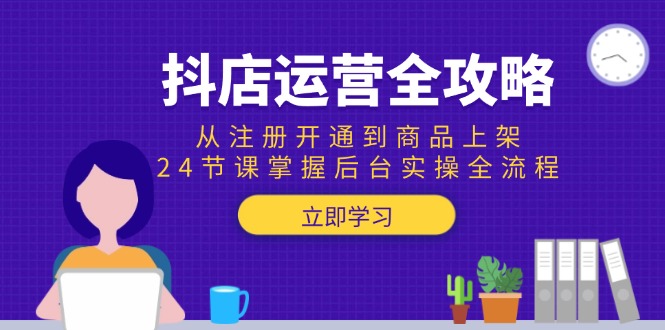 抖店运营全攻略：从注册开通到商品上架，24节课掌握后台实操全流程-柯南聊项目