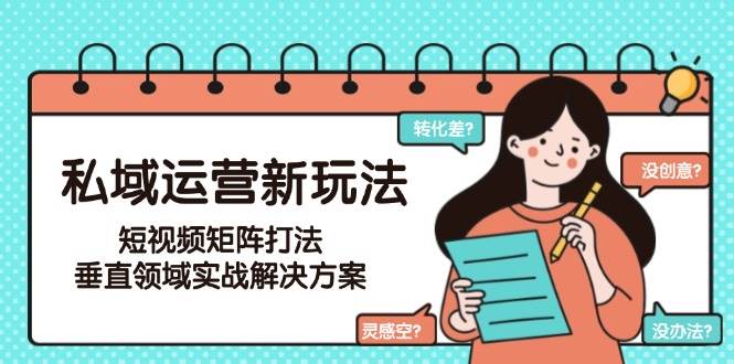 私域运营新玩法，短视频矩阵打法，垂直领域实战解决方案(更新6月)-柯南聊项目