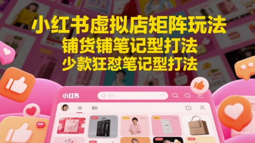 小红书虚拟店矩阵玩法，铺货铺笔记型打法，少款狂怼笔记型打法(更新)-柯南聊项目