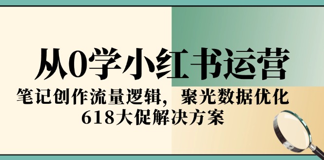 从0学小红书运营，笔记创作流量逻辑，聚光数据优化，618大促解决方案-柯南聊项目