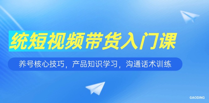 短视频带货入门课，养号核心技巧，产品知识学习，沟通话术训练-柯南聊项目