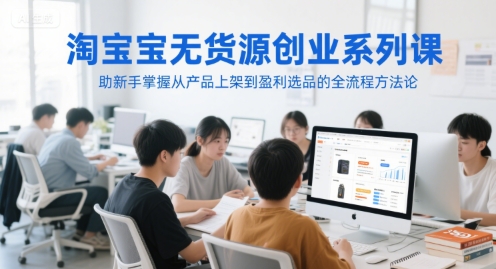 淘宝无货源创业系列课，助新手掌握从产品上架到盈利选品的全流程方法论-柯南聊项目
