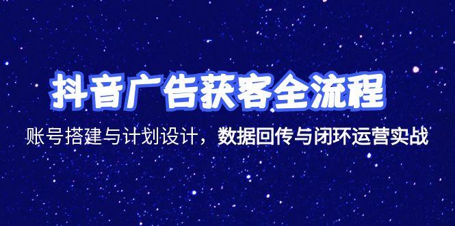 抖音广告获客全流程，账号搭建与计划设计，数据回传与闭环运营实战-柯南聊项目