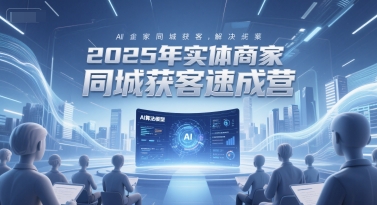 2025年实体商家同城获客速成营，同城企业AI获客全域解决方案-柯南聊项目