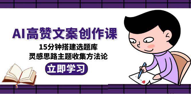 AI高赞文案创作课，15分钟搭建选题库，灵感思路主题收集方法论-柯南聊项目