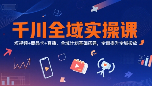 千川全域实操课，短视频+商品卡+直播，全域计划基础搭建，全面提升全域投放-柯南聊项目