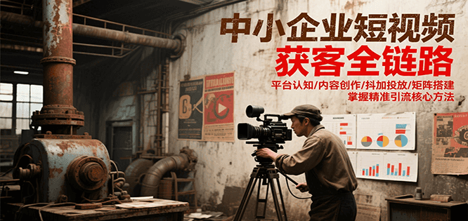 中小企业短视频获客全链路，平台认知/内容创作/抖加投放/矩阵搭建，精准引流核心方法-柯南聊项目