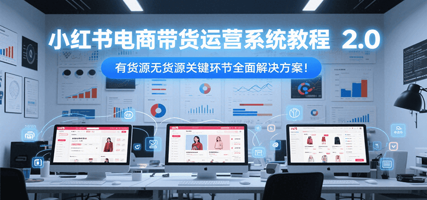 小红书电商带货运营系统教程2.0，有货源无货源关键环节全面解决方案！-柯南聊项目