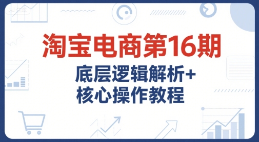淘宝电商第16期，底层逻辑解析+核心操作教程，运营、推广提升能力的必学课程+配套资料-柯南聊项目