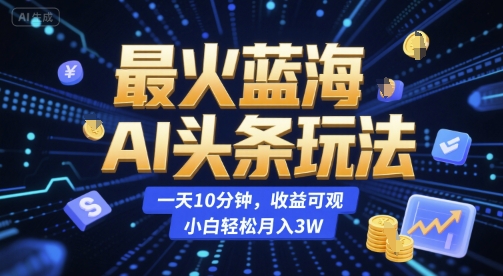 最火蓝海AI头条玩法，一天10分钟，收益可观，小白轻松月入3W【揭秘】-柯南聊项目