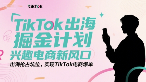 TikTok出海掘金计划，兴趣电商新风口，出海抢占坑位，实现TikTok电商爆单-柯南聊项目