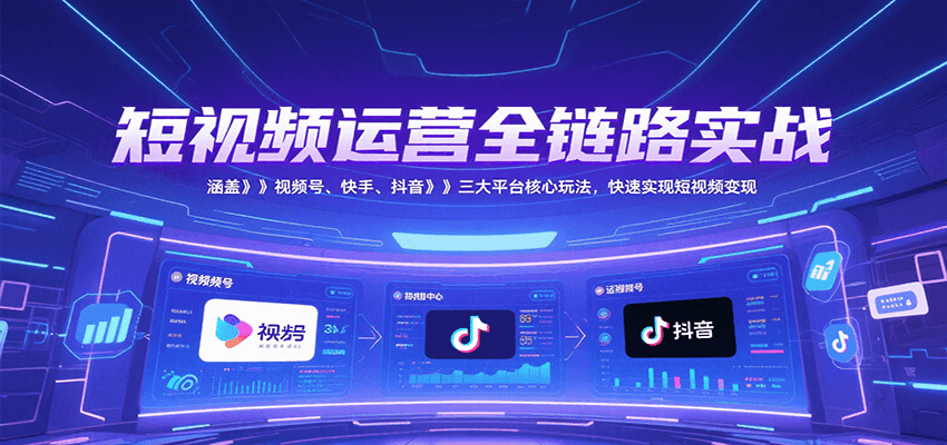 短视频运营全链路实战，涵盖视频号、快手、抖音三大平台核心玩法，快速实现变现！-柯南聊项目