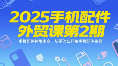 2025手机配件外贸课第2期，手机配件跨境电商，从零怎么开始手机配件生意-柯南聊项目