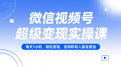 微信视频号超级变现实操课，每天1小时，轻松变现，宝妈职场人副业首选-柯南聊项目