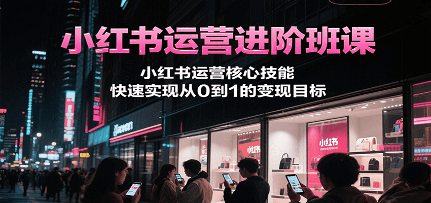 小红书运营进阶班课，小红书运营核心技能，快速实现从0到1的变现目标-柯南聊项目